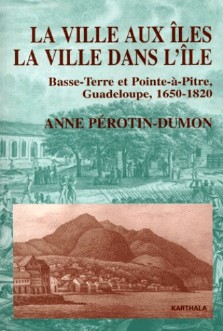 Anne Pérotin-Dumon : La ville aux îles, la ville dans l'île : Basse-Terre et Pointe-à-Pitre, Guadeloupe